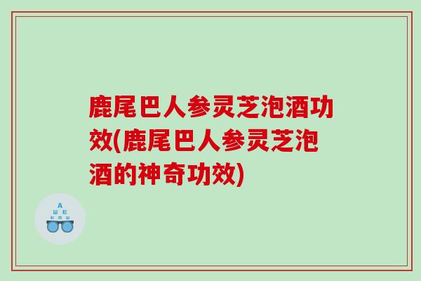 鹿尾巴人参灵芝泡酒功效(鹿尾巴人参灵芝泡酒的神奇功效)