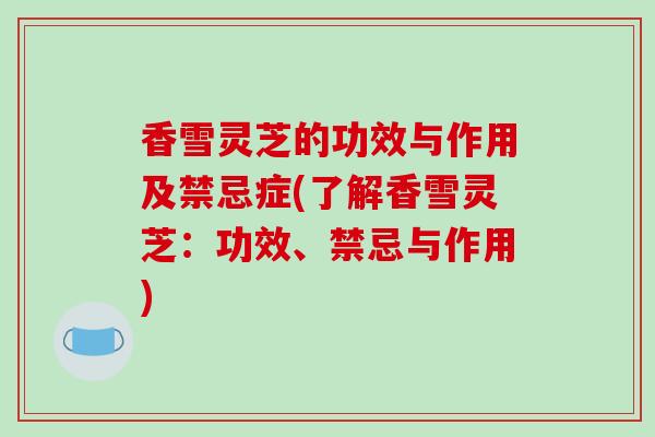 香雪灵芝的功效与作用及禁忌症(了解香雪灵芝：功效、禁忌与作用)