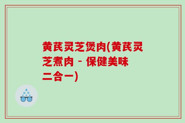 黄芪灵芝煲肉(黄芪灵芝煮肉 - 保健美味二合一)
