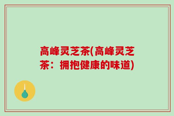 高峰灵芝茶(高峰灵芝茶：拥抱健康的味道)
