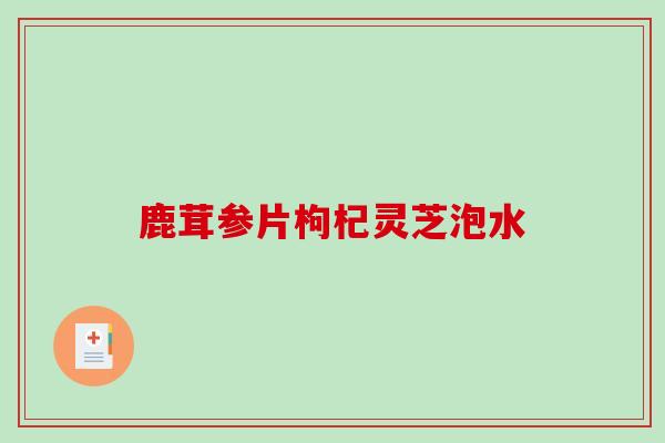 鹿茸参片枸杞灵芝泡水