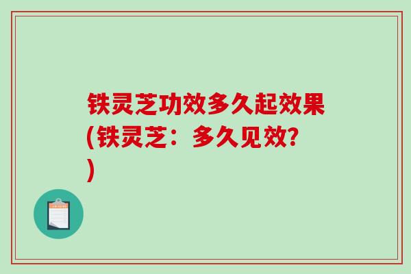 铁灵芝功效多久起效果(铁灵芝：多久见效？)