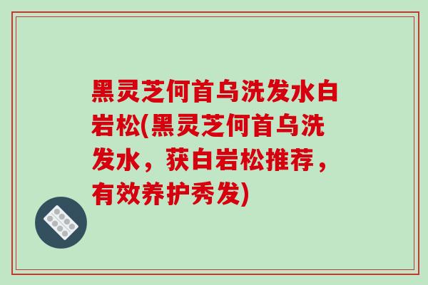 黑灵芝何首乌洗发水白岩松(黑灵芝何首乌洗发水，获白岩松推荐，有效养护秀发)