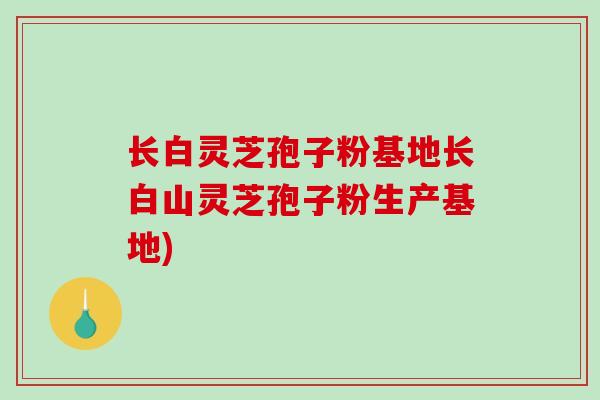 长白灵芝孢子粉基地长白山灵芝孢子粉生产基地)