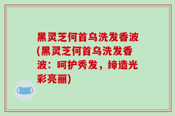 黑灵芝何首乌洗发香波(黑灵芝何首乌洗发香波：呵护秀发，缔造光彩亮丽)