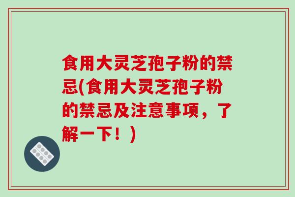 食用大灵芝孢子粉的禁忌(食用大灵芝孢子粉的禁忌及注意事项，了解一下！)