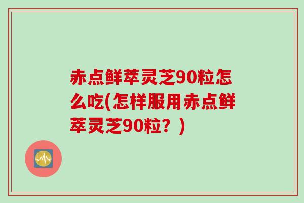 赤点鲜萃灵芝90粒怎么吃(怎样服用赤点鲜萃灵芝90粒？)