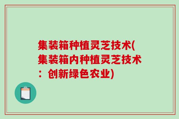 集装箱种植灵芝技术(集装箱内种植灵芝技术：创新绿色农业)