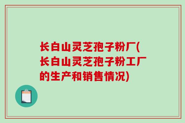 长白山灵芝孢子粉厂(长白山灵芝孢子粉工厂的生产和销售情况)
