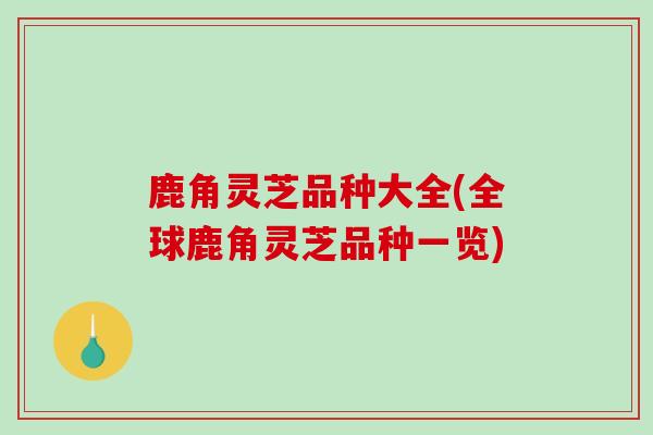鹿角灵芝品种大全(全球鹿角灵芝品种一览)