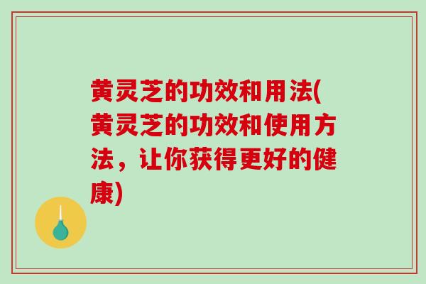 黄灵芝的功效和用法(黄灵芝的功效和使用方法，让你获得更好的健康)