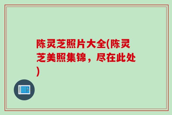 陈灵芝照片大全(陈灵芝美照集锦，尽在此处)