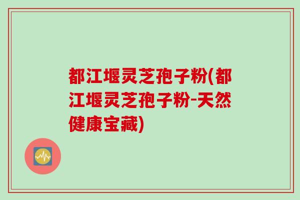 都江堰灵芝孢子粉(都江堰灵芝孢子粉-天然健康宝藏)