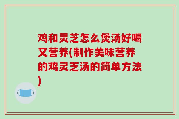 鸡和灵芝怎么煲汤好喝又营养(制作美味营养的鸡灵芝汤的简单方法)