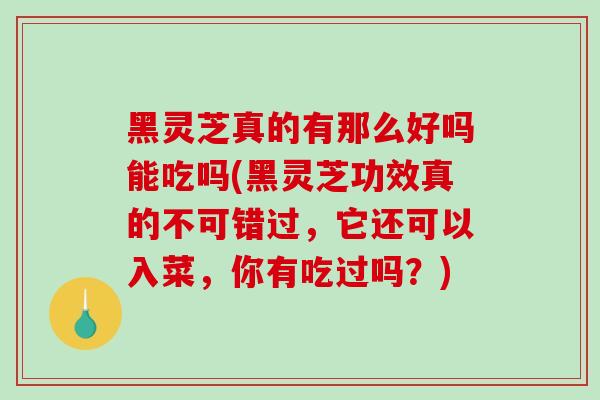 黑灵芝真的有那么好吗能吃吗(黑灵芝功效真的不可错过，它还可以入菜，你有吃过吗？)