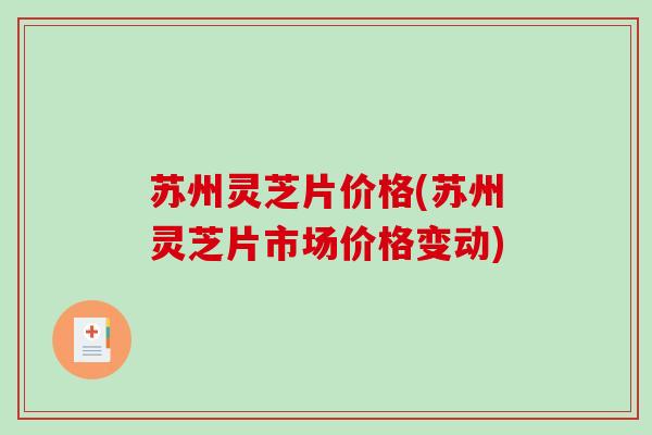 苏州灵芝片价格(苏州灵芝片市场价格变动)