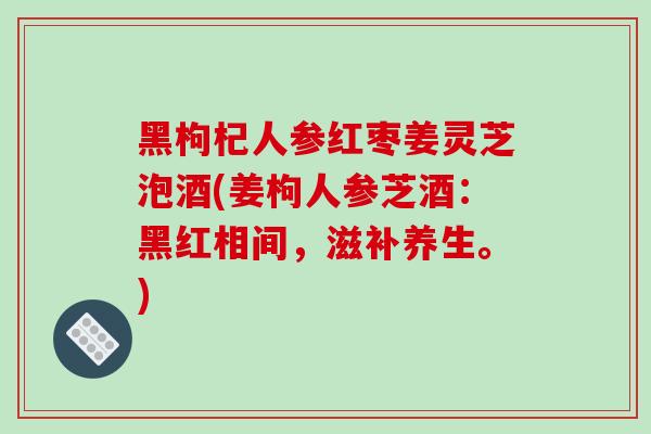黑枸杞人参红枣姜灵芝泡酒(姜枸人参芝酒:黑红相间,滋补养生。) 黑枸杞人参红枣姜灵芝泡酒(姜枸人参芝酒:黑红相间,滋补养生。)