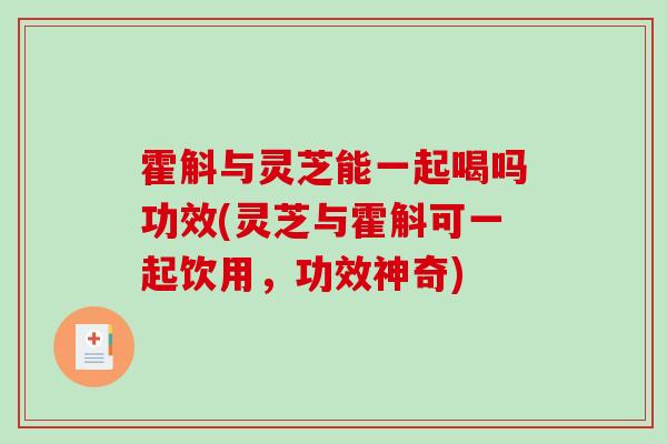 霍斛与灵芝能一起喝吗功效(灵芝与霍斛可一起饮用，功效神奇)
