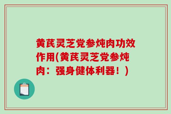 黄芪灵芝党参炖肉功效作用(黄芪灵芝党参炖肉：强身健体利器！)