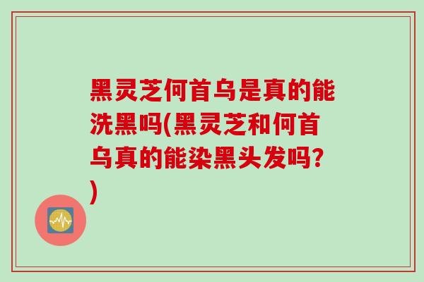 黑灵芝何首乌是真的能洗黑吗(黑灵芝和何首乌真的能染黑头发吗？)