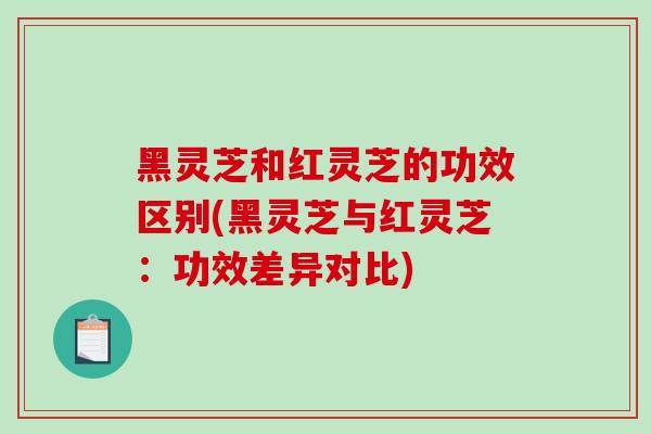 黑灵芝和红灵芝的功效区别(黑灵芝与红灵芝：功效差异对比)