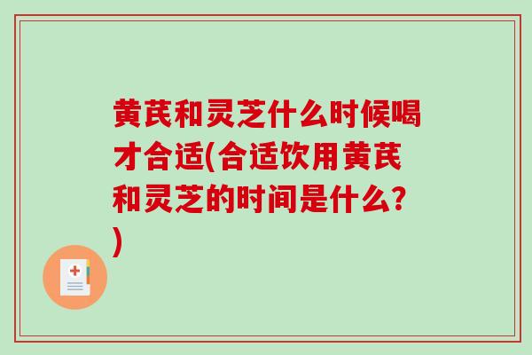黄芪和灵芝什么时候喝才合适(合适饮用黄芪和灵芝的时间是什么？)