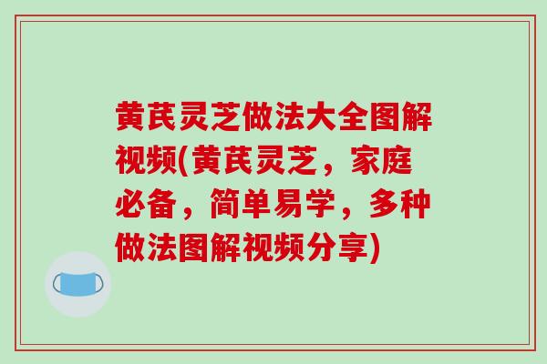 黄芪灵芝做法大全图解视频(黄芪灵芝，家庭必备，简单易学，多种做法图解视频分享)