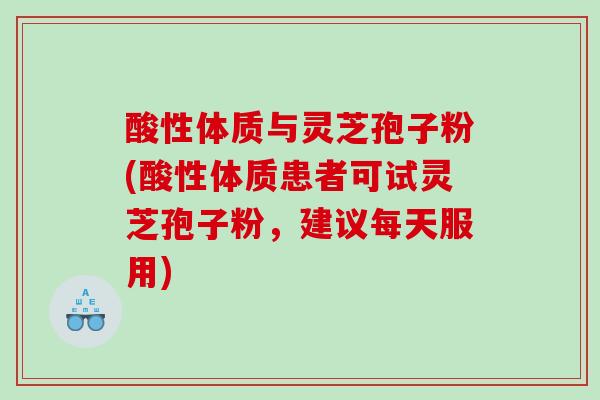 酸性体质与灵芝孢子粉(酸性体质患者可试灵芝孢子粉，建议每天服用)
