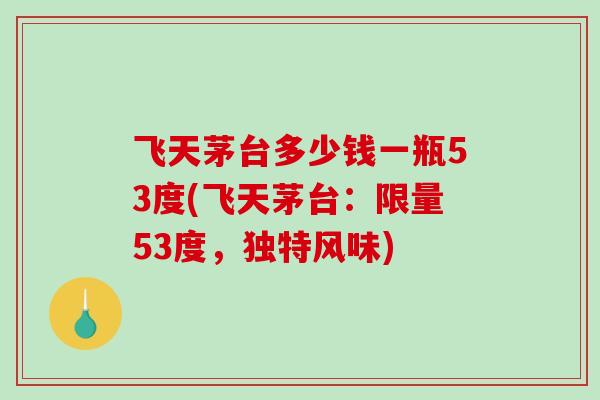 飞天茅台多少钱一瓶53度(飞天茅台：限量53度，独特风味)