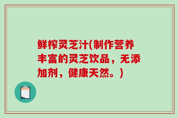 鲜榨灵芝汁(制作营养丰富的灵芝饮品,无添加剂,健康天然。) 鲜榨灵芝汁(制作营养丰富的灵芝饮品,无添加剂,健康天然。)