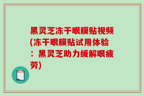 黑灵芝冻干眼膜贴视频(冻干眼膜贴试用体验：黑灵芝助力缓解眼疲劳)