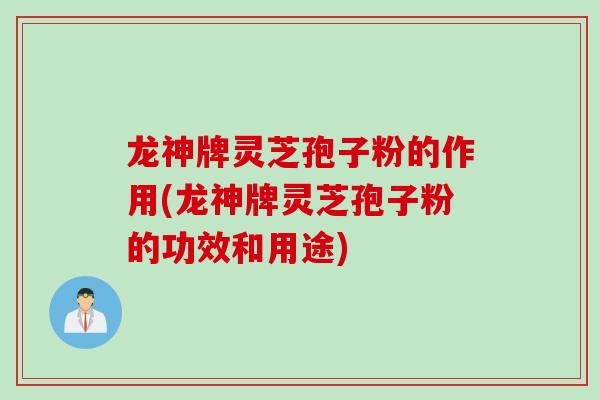 龙神牌灵芝孢子粉的作用(龙神牌灵芝孢子粉的功效和用途)