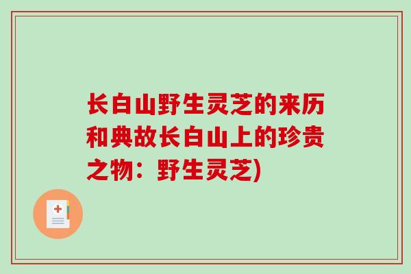 长白山野生灵芝的来历和典故长白山上的珍贵之物：野生灵芝)