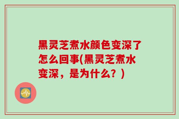 黑灵芝煮水颜色变深了怎么回事(黑灵芝煮水变深，是为什么？)