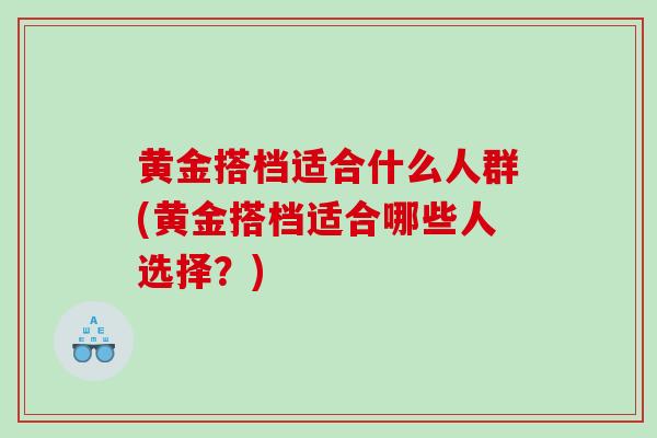 黄金搭档适合什么人群(黄金搭档适合哪些人选择？)
