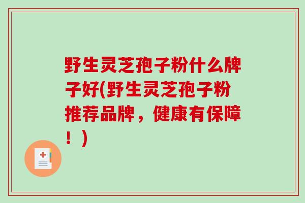 野生灵芝孢子粉什么牌子好(野生灵芝孢子粉推荐品牌，健康有保障！)