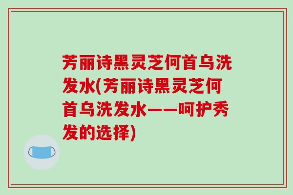 芳丽诗黑灵芝何首乌洗发水(芳丽诗黑灵芝何首乌洗发水——呵护秀发的选择)