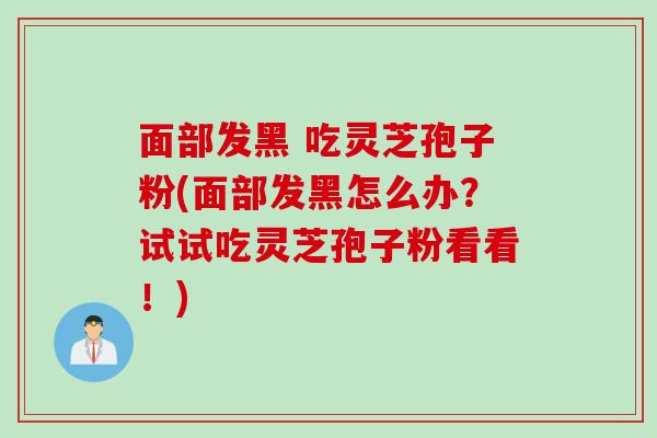 面部发黑 吃灵芝孢子粉(面部发黑怎么办？试试吃灵芝孢子粉看看！)