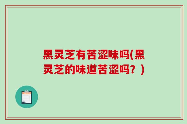 黑灵芝有苦涩味吗(黑灵芝的味道苦涩吗？)