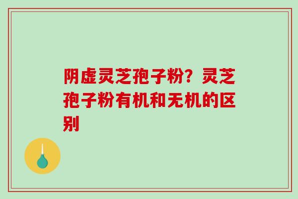 阴虚灵芝孢子粉？灵芝孢子粉有机和无机的区别