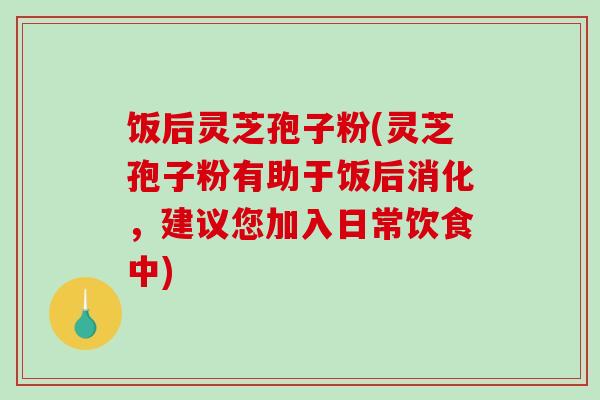 饭后灵芝孢子粉(灵芝孢子粉有助于饭后消化，建议您加入日常饮食中)
