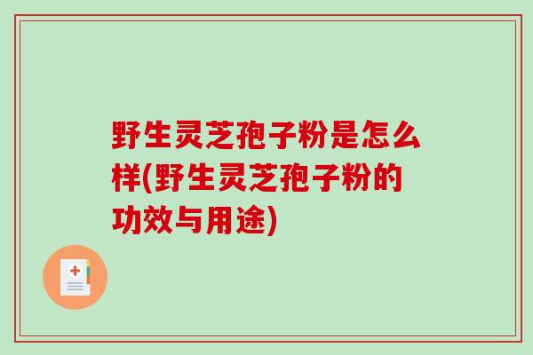野生灵芝孢子粉是怎么样(野生灵芝孢子粉的功效与用途)