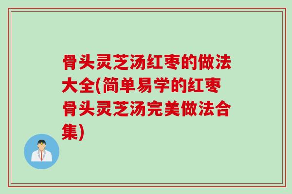 骨头灵芝汤红枣的做法大全(简单易学的红枣骨头灵芝汤完美做法合集)
