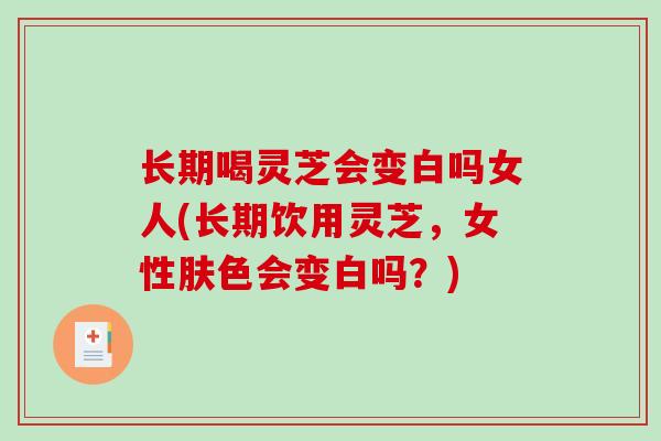 长期喝灵芝会变白吗女人(长期饮用灵芝，女性肤色会变白吗？)