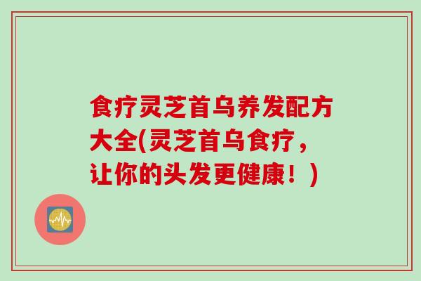 食疗灵芝首乌养发配方大全(灵芝首乌食疗，让你的头发更健康！)