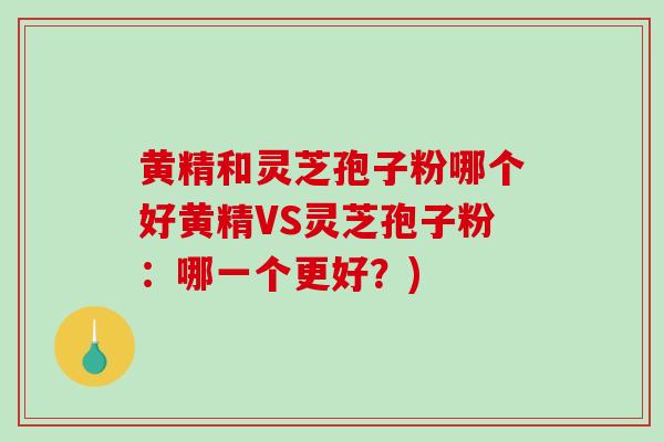 黄精和灵芝孢子粉哪个好黄精VS灵芝孢子粉：哪一个更好？)