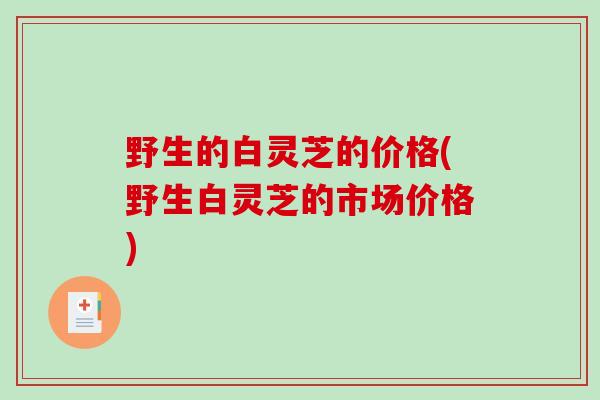 野生的白灵芝的价格(野生白灵芝的市场价格)