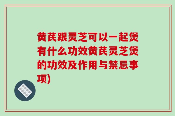 黄芪跟灵芝可以一起煲有什么功效黄芪灵芝煲的功效及作用与禁忌事项)