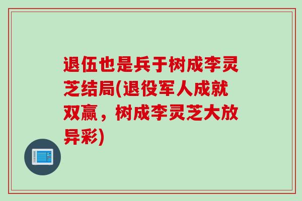 退伍也是兵于树成李灵芝结局(退役军人成就双赢，树成李灵芝大放异彩)