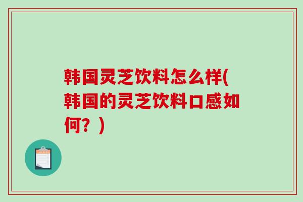 韩国灵芝饮料怎么样(韩国的灵芝饮料口感如何?) 韩国灵芝饮料怎么样(韩国的灵芝饮料口感如何?)